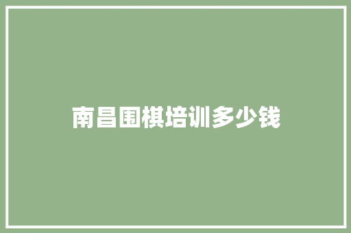 南昌围棋培训多少钱 范文资源
