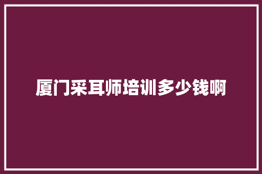 厦门采耳师培训多少钱啊