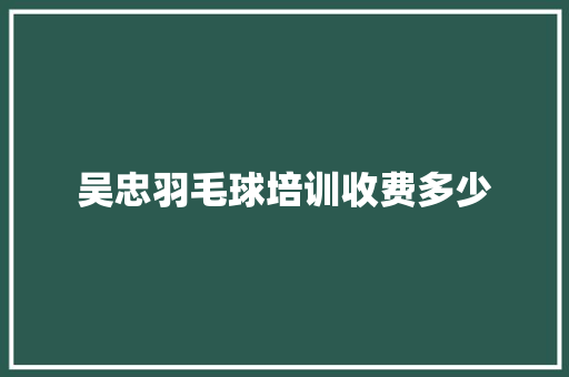 吴忠羽毛球培训收费多少