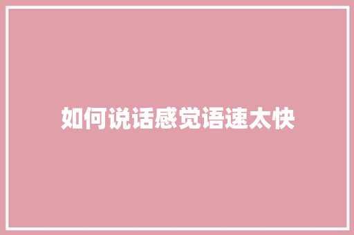 如何说话感觉语速太快 职场应用