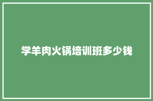 学羊肉火锅培训班多少钱