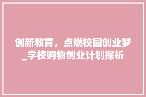 创新教育，点燃校园创业梦_学校购物创业计划探析