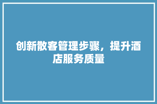 创新散客管理步骤，提升酒店服务质量 范文宝典
