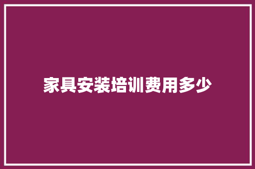 家具安装培训费用多少