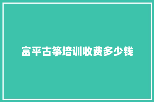 富平古筝培训收费多少钱 范文之家