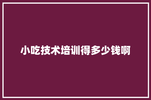 小吃技术培训得多少钱啊