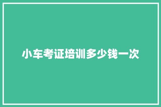 小车考证培训多少钱一次 范文宝典