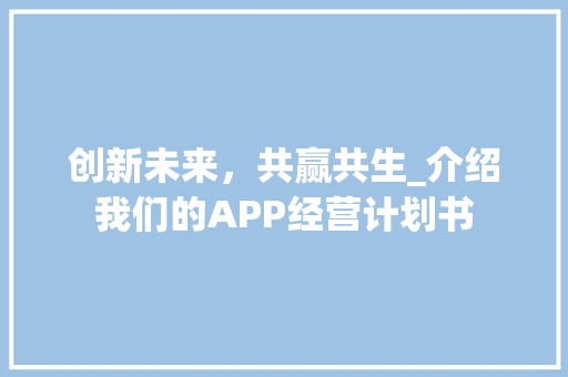 创新未来，共赢共生_介绍我们的APP经营计划书