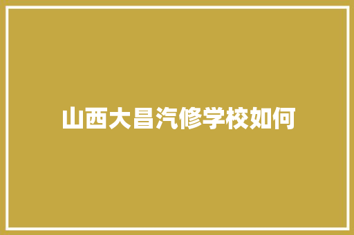 山西大昌汽修学校如何 范文宝典