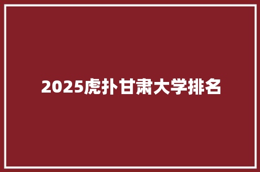 2025虎扑甘肃大学排名 范文精选网