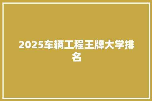 2025车辆工程王牌大学排名 优秀范文