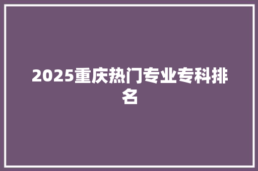 2025重庆热门专业专科排名