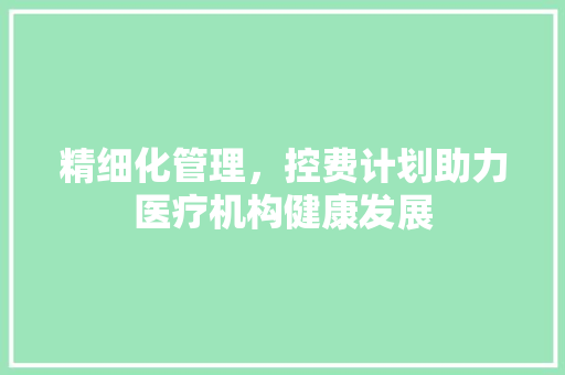精细化管理，控费计划助力医疗机构健康发展