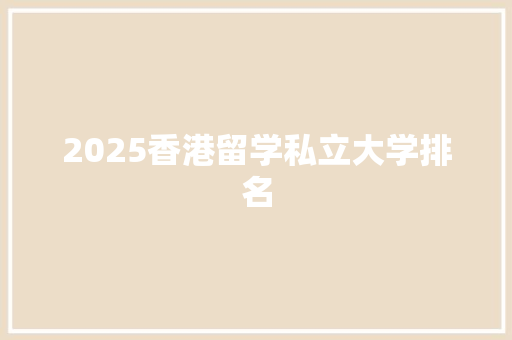 2025香港留学私立大学排名 优秀范文