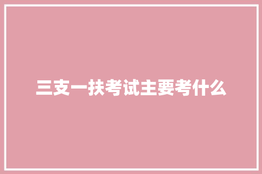 三支一扶考试主要考什么