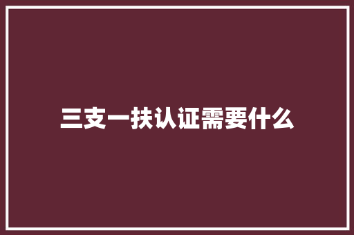 三支一扶认证需要什么