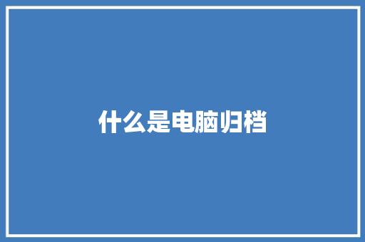 什么是电脑归档 职场应用