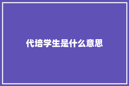 代培学生是什么意思 职场应用