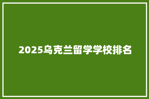 2025乌克兰留学学校排名