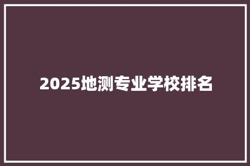2025地测专业学校排名 范文之家