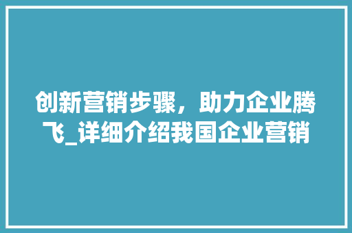 创新营销步骤，助力企业腾飞_详细介绍我国企业营销步骤新方法 范文之家