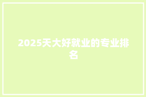 2025天大好就业的专业排名 范文宝典