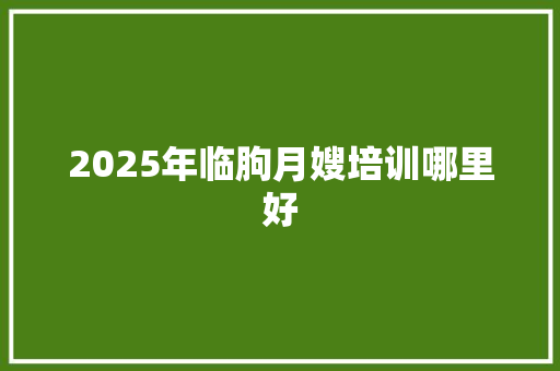 2025年临朐月嫂培训哪里好 范文之家