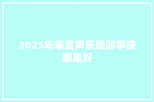 2025年奉贤声乐培训学校哪里好 范文宝典