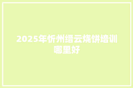 2025年忻州缙云烧饼培训哪里好 合同协议