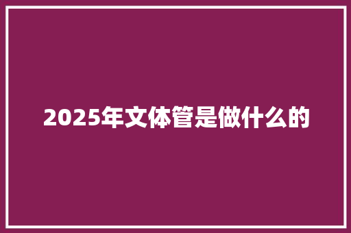 2025年文体管是做什么的 范文资源