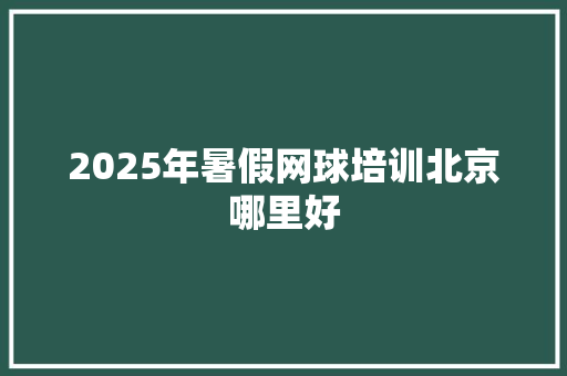 2025年暑假网球培训北京哪里好 优秀范文