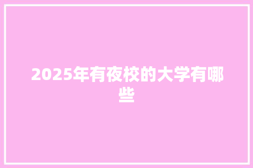 2025年有夜校的大学有哪些 范文之家