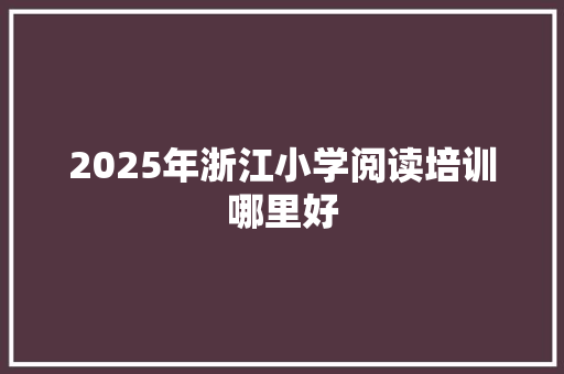 2025年浙江小学阅读培训哪里好 合同协议
