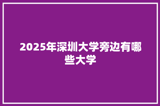 2025年深圳大学旁边有哪些大学 范文之家
