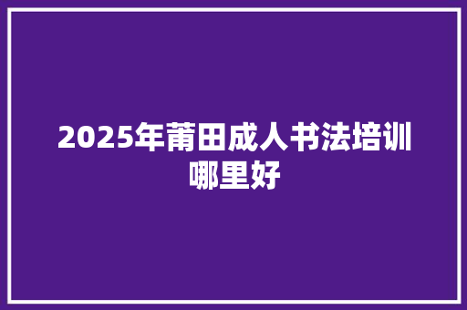 2025年莆田成人书法培训哪里好 范文资源