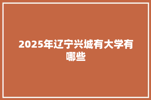 2025年辽宁兴城有大学有哪些 范文资源