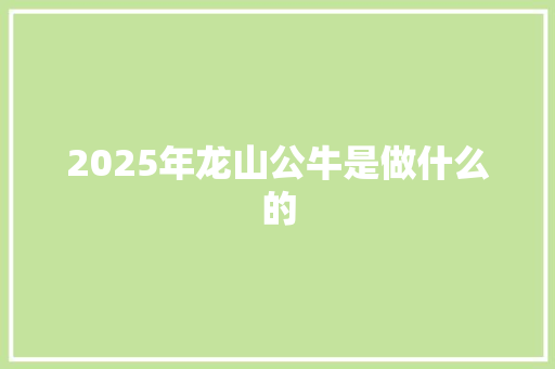 2025年龙山公牛是做什么的 范文宝典