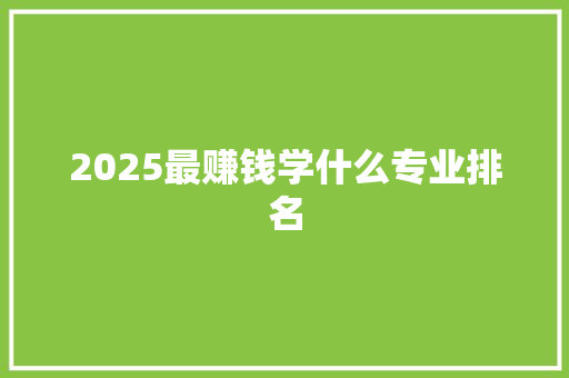 2025最赚钱学什么专业排名 职场应用