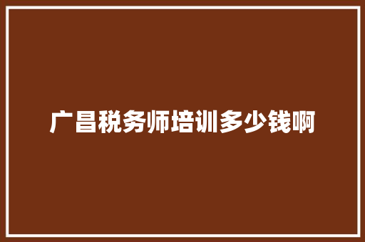 广昌税务师培训多少钱啊