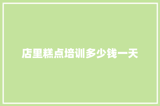 店里糕点培训多少钱一天 职场应用