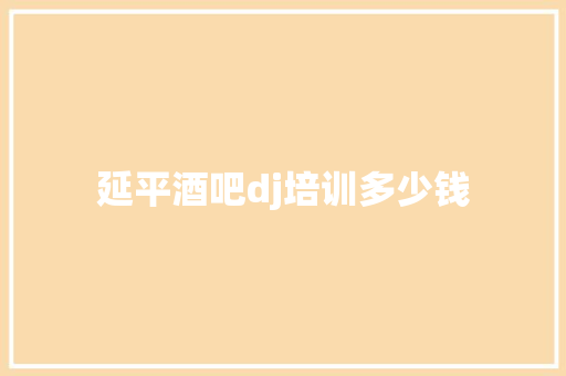 延平酒吧dj培训多少钱 商业计划书范文