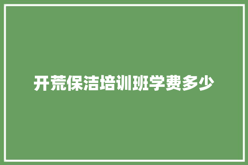 开荒保洁培训班学费多少 范文参考