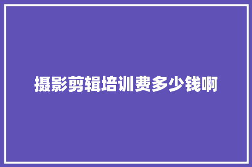 摄影剪辑培训费多少钱啊 范文资源