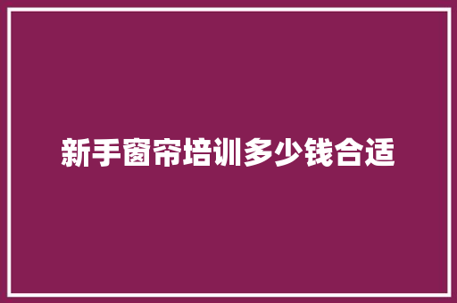 新手窗帘培训多少钱合适