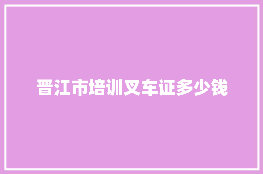 晋江市培训叉车证多少钱 优秀范文
