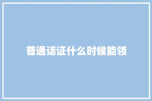 普通话证什么时候能领 范文参考