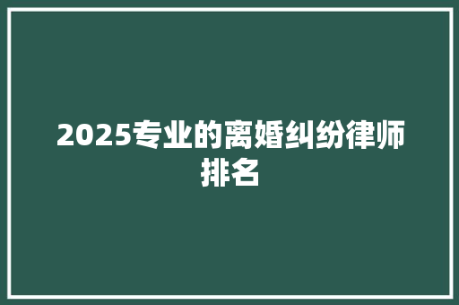 2025专业的离婚纠纷律师排名