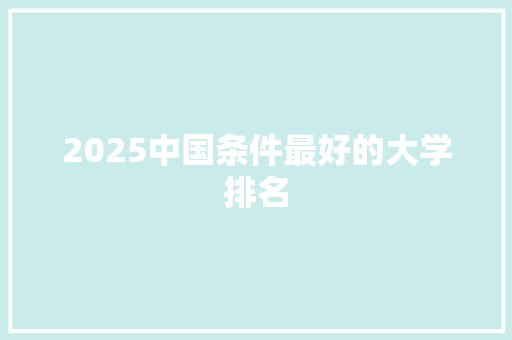 2025中国条件最好的大学排名 合同协议