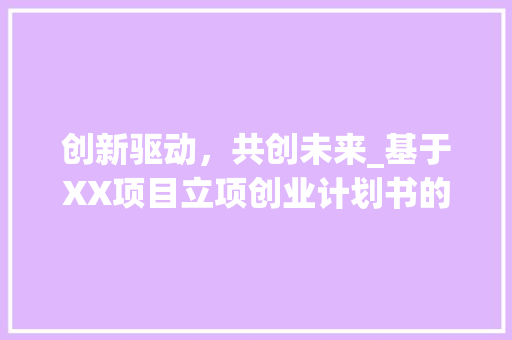 创新驱动，共创未来_基于XX项目立项创业计划书的详细介绍