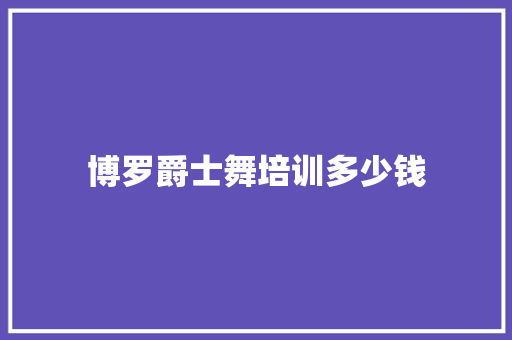 博罗爵士舞培训多少钱 范文参考